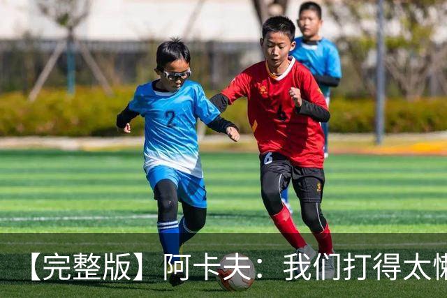 【完整版】阿卡夫：我们打得太懒散 作为领袖我对此负有责任