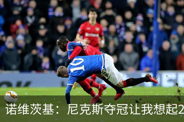 诺维茨基：尼克斯夺冠让我想起2011年独行侠 全队都愿为胜利牺牲